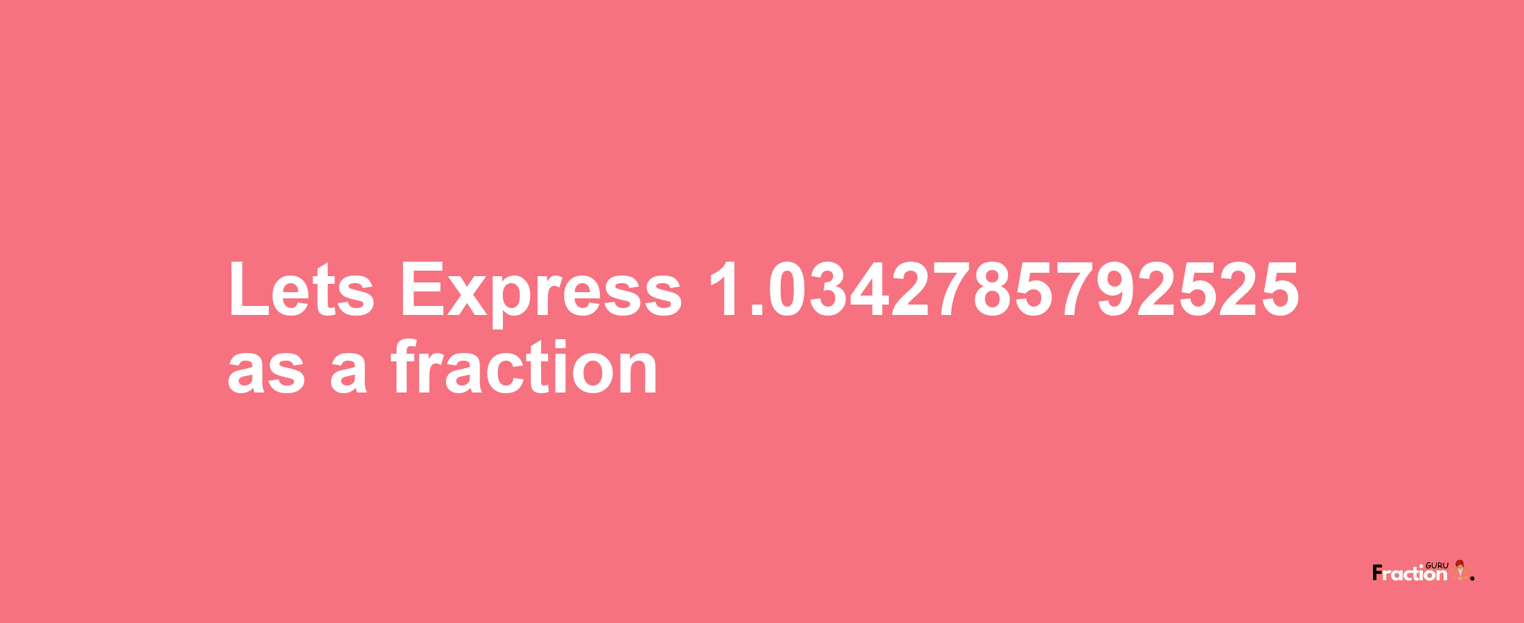 Lets Express 1.0342785792525 as afraction